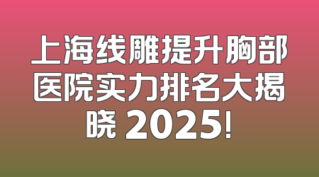 上海线雕提升胸部医院实力排名大揭晓 2025!