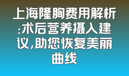 上海隆胸费用解析：术后营养摄入建议，助您恢复美丽曲线