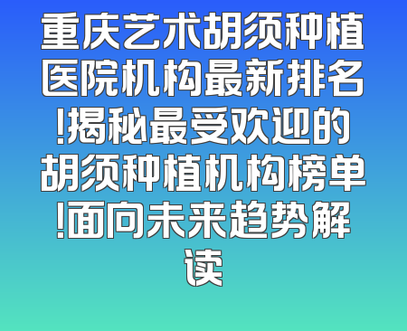 重庆艺术胡须种植医院机构最新排名！揭秘最受欢迎的胡须种植机构榜单！面向未来趋势解读