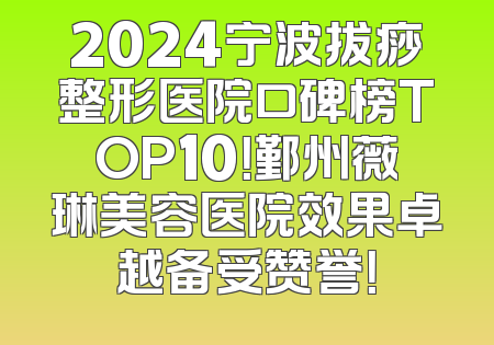 2024宁波拔痧整形医院口碑榜TOP10！鄞州薇琳美容医院效果卓越备受赞誉！