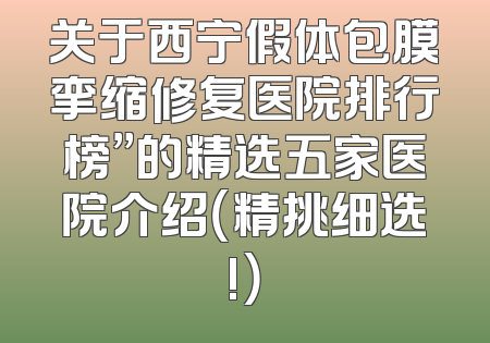 关于西宁假体包膜挛缩修复医院排行榜”的精选五家医院介绍（精挑细选!）