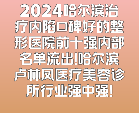 2024哈尔滨治疗内陷口碑好的整形医院前十强内部名单流出！哈尔滨卢林凤医疗美容诊所行业强中强！