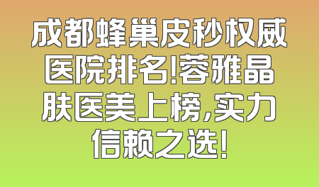 成都蜂巢皮秒权威医院排名！蓉雅晶肤医美上榜，实力信赖之选！