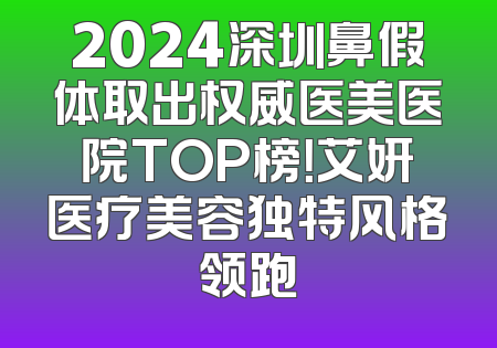 2024深圳鼻假体取出权威医美医院TOP榜！艾妍医疗美容独特风格领跑