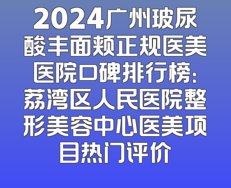 2024广州玻尿酸丰面颊正规医美医院口碑排行榜：荔湾区人民医院整形美容中心医美项目热门评价
