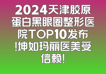 2024天津胶原蛋白黑眼圈整形医院TOP10发布！坤如玛丽医美受信赖！