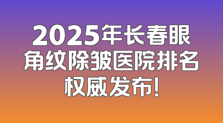 2025年长春眼角纹除皱医院排名权威发布！