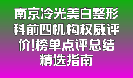 南京冷光美白整形科前四机构权威评价！榜单点评总结精选指南