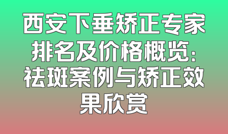 西安下垂矫正专家排名及价格概览：祛斑案例与矫正效果欣赏