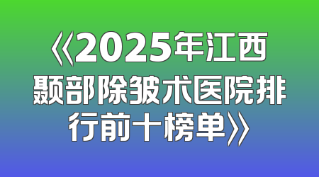 《2025年江西颞部除皱术医院排行前十榜单》