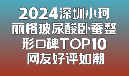 2024深圳小珂丽格玻尿酸卧蚕整形口碑TOP10 网友好评如潮