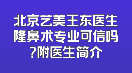 北京艺美王东医生隆鼻术专业可信吗？附医生简介