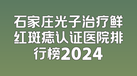 石家庄光子治疗鲜红斑痣认证医院排行榜2024