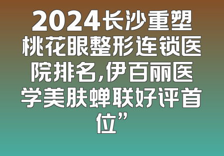 2024长沙重塑桃花眼整形连锁医院排名，伊百丽医学美肤蝉联好评首位”