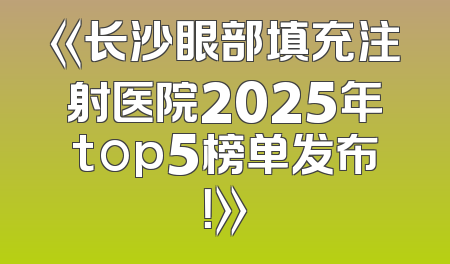《长沙眼部填充注射医院2025年top5榜单发布！》