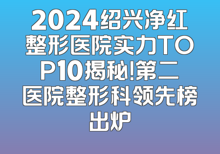 2024绍兴净红整形医院实力TOP10揭秘！第二医院整形科领先榜出炉