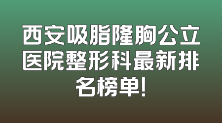西安吸脂隆胸公立医院整形科最新排名榜单！