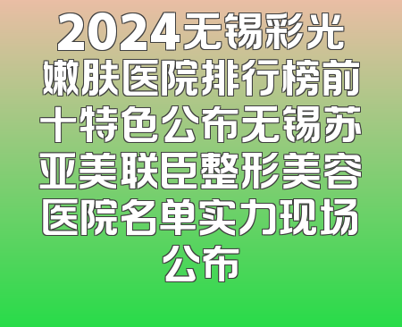 2024无锡彩光嫩肤医院排行榜前十特色公布无锡苏亚美联臣整形美容医院名单实力现场公布