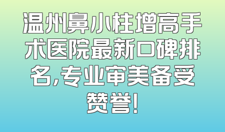 温州鼻小柱增高手术医院最新口碑排名，专业审美备受赞誉！