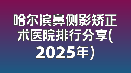 哈尔滨鼻侧影矫正术医院排行分享（2025年）