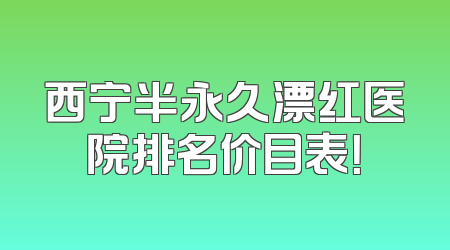 西宁半永久漂红医院排名价目表！