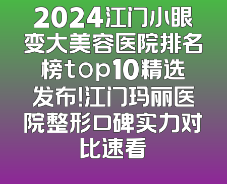2024江门小眼变大美容医院排名榜top10精选发布！江门玛丽医院整形口碑实力对比速看