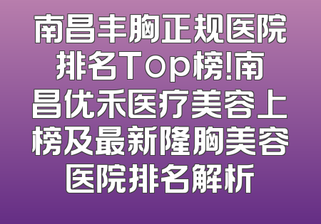 南昌丰胸正规医院排名Top榜！南昌优禾医疗美容上榜及最新隆胸美容医院排名解析