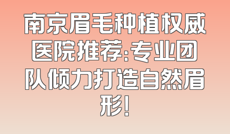 南京眉毛种植权威医院推荐：专业团队倾力打造自然眉形！