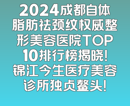 2024成都自体脂肪祛颈纹权威整形美容医院TOP10排行榜揭晓！锦江今生医疗美容诊所独占鳌头！