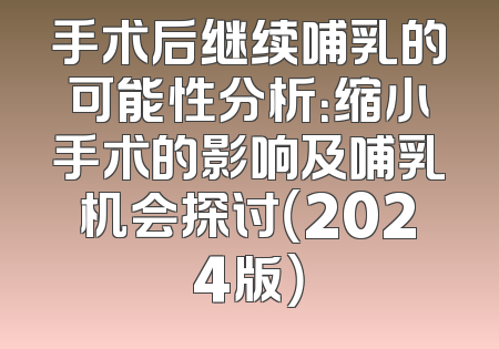 手术后继续哺乳的可能性分析：缩小手术的影响及哺乳机会探讨（2024版）