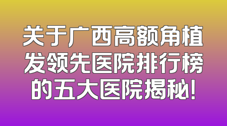 关于广西高额角植发领先医院排行榜的五大医院揭秘！