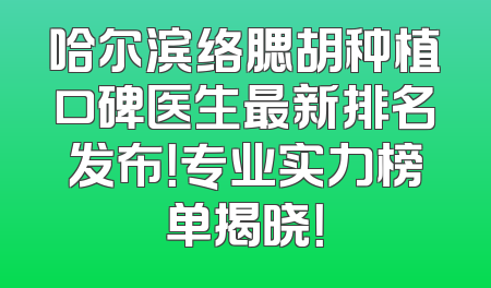 哈尔滨络腮胡种植口碑医生最新排名发布！专业实力榜单揭晓！