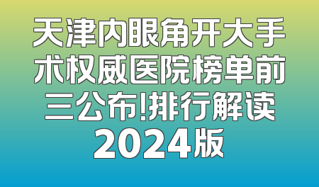 天津内眼角开大手术权威医院榜单前三公布！排行解读2024版