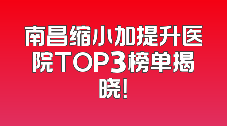 南昌缩小加提升医院TOP3榜单揭晓！