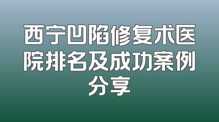 西宁凹陷修复术医院排名及成功案例分享