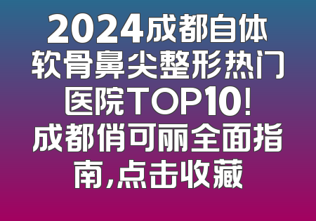 2024成都自体软骨鼻尖整形热门医院TOP10！成都俏可丽全面指南，点击收藏