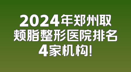 2024年郑州取颊脂整形医院排名4家机构!