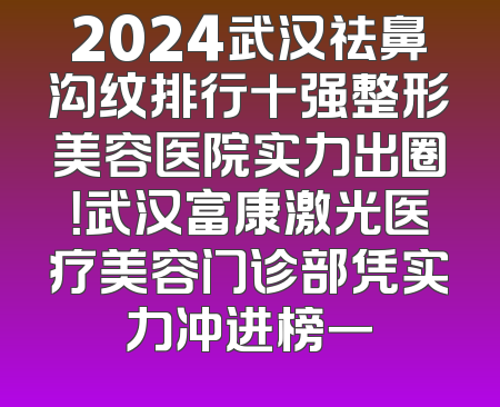 2024武汉祛鼻沟纹排行十强整形美容医院实力出圈！武汉富康激光医疗美容门诊部凭实力冲进榜一