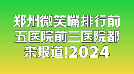郑州微笑嘴排行前五医院前三医院都来报道!2024