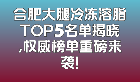 合肥大腿冷冻溶脂TOP5名单揭晓，权威榜单重磅来袭！