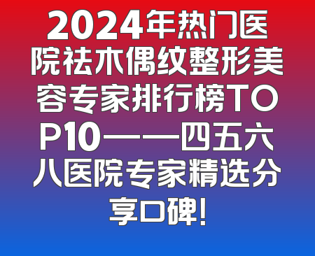 2024年热门医院祛木偶纹整形美容专家排行榜TOP10——四五六八医院专家精选分享口碑！