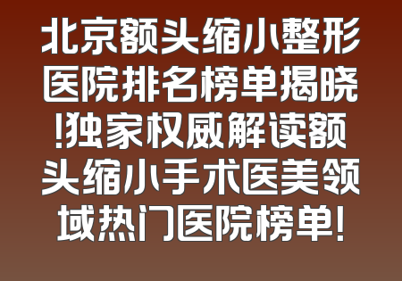 北京额头缩小整形医院排名榜单揭晓！独家权威解读额头缩小手术医美领域热门医院榜单！