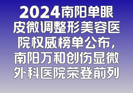 2024南阳单眼皮微调整形美容医院权威榜单公布，南阳万和创伤显微外科医院荣登前列