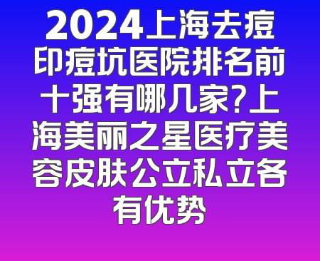 2024上海去痘印痘坑医院排名前十强有哪几家？上海美丽之星医疗美容皮肤公立私立各有优势