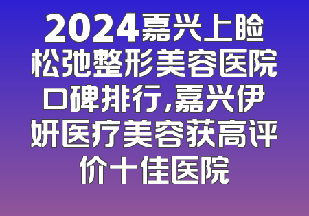 2024嘉兴上睑松弛整形美容医院口碑排行，嘉兴伊妍医疗美容获高评价十佳医院
