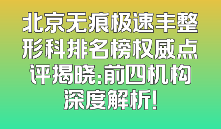 北京无痕极速丰整形科排名榜权威点评揭晓：前四机构深度解析！
