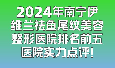 2024年南宁伊维兰祛鱼尾纹美容整形医院排名前五医院实力点评!