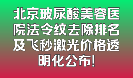 北京玻尿酸美容医院法令纹去除排名及飞秒激光价格透明化公布！