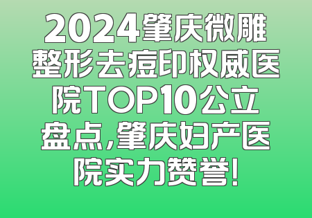 2024肇庆微雕整形去痘印权威医院TOP10公立盘点，肇庆妇产医院实力赞誉！
