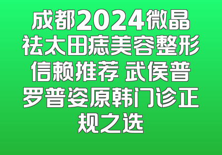成都2024微晶祛太田痣美容整形信赖推荐 武侯普罗普姿原韩门诊正规之选
